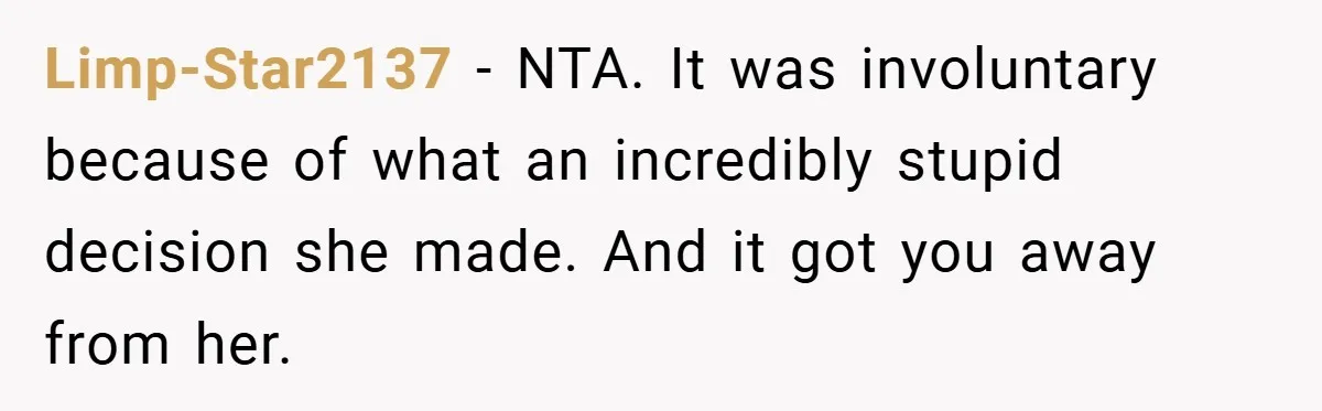 Limp-Star2137 − NTA. It was involuntary because of what an incredibly stupid decision she made. And it got you away from her.