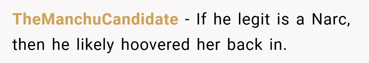 TheManchuCandidate − If he legit is a Narc, then he likely hoovered her back in.