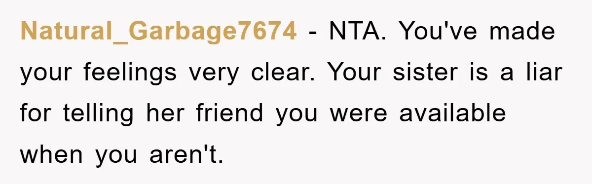 Natural_Garbage7674 − NTA. You've made your feelings very clear. Your sister is a liar for telling her friend you were available when you aren't.