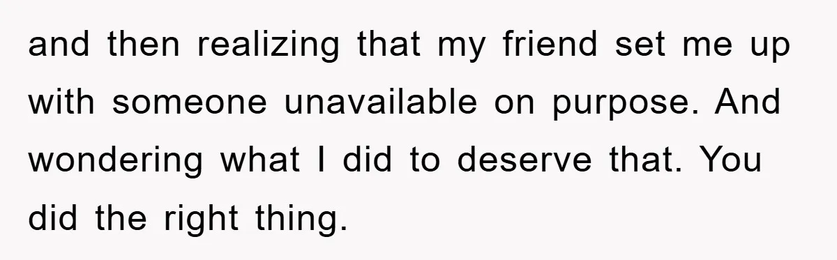 and then realizing that my friend set me up with someone unavailable on purpose. And wondering what I did to deserve that. You did the right thing.