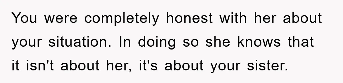 You were completely honest with her about your situation. In doing so she knows that it isn't about her, it's about your sister.