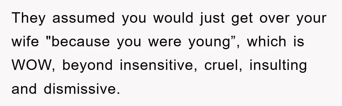 They assumed you would just get over your wife "because you were young”, which is WOW, beyond insensitive, cruel, insulting and dismissive.