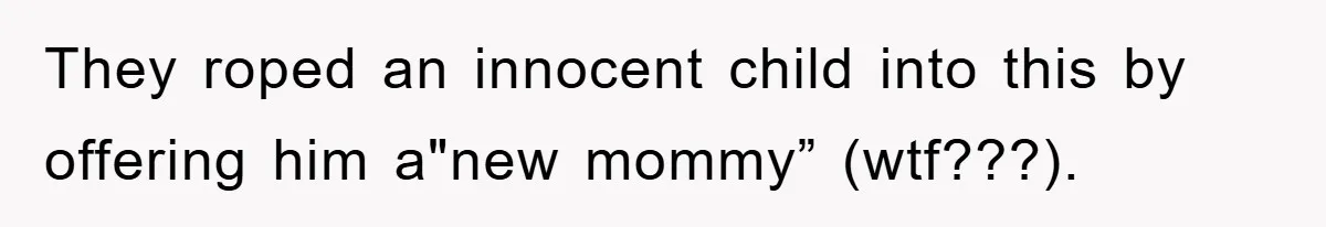 They roped an innocent child into this by offering him a"new mommy” (wtf???).