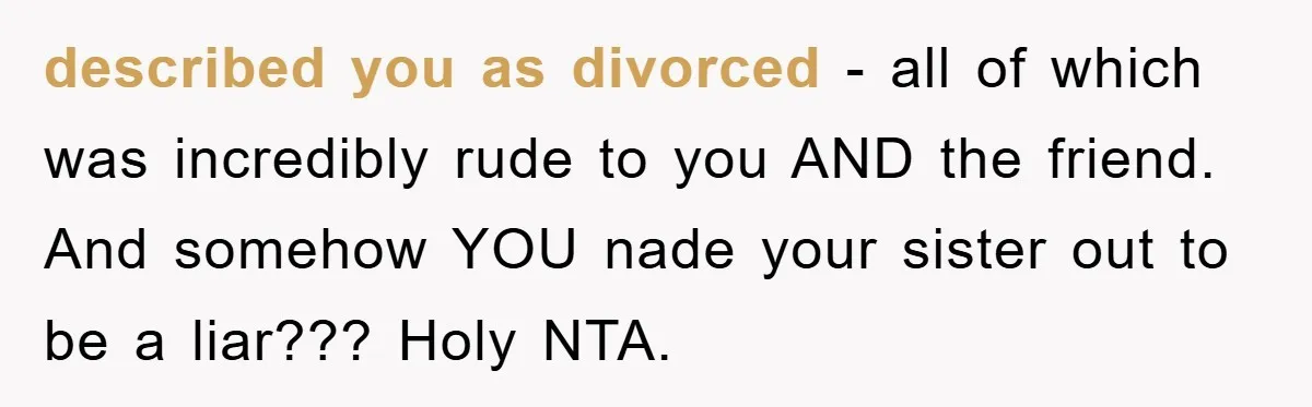 described you as divorced - all of which was incredibly rude to you AND the friend. And somehow YOU nade your sister out to be a liar??? Holy NTA.