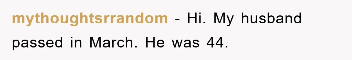 mythoughtsrrandom − Hi. My husband passed in March. He was 44.