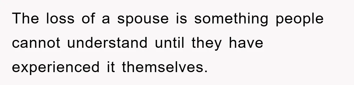 The loss of a spouse is something people cannot understand until they have experienced it themselves.