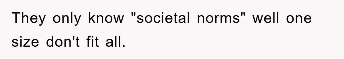 They only know "societal norms" well one size don't fit all.