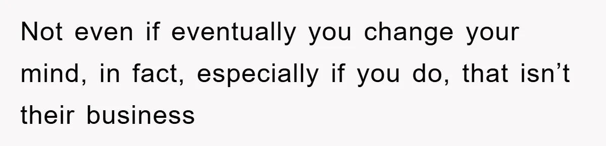 Not even if eventually you change your mind, in fact, especially if you do, that isn’t their business