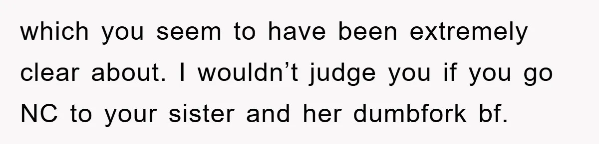 which you seem to have been extremely clear about. I wouldn’t judge you if you go NC to your sister and her dumbfork bf.