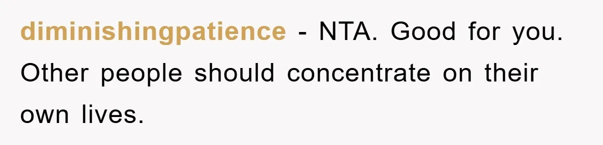 diminishingpatience − NTA. Good for you. Other people should concentrate on their own lives.