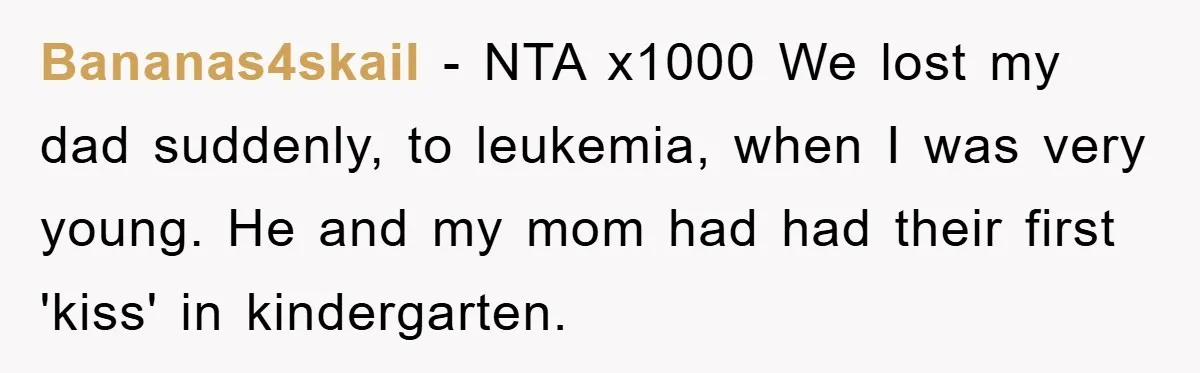 Bananas4skail − NTA x1000 We lost my dad suddenly, to leukemia, when I was very young. He and my mom had had their first 'kiss' in kindergarten.