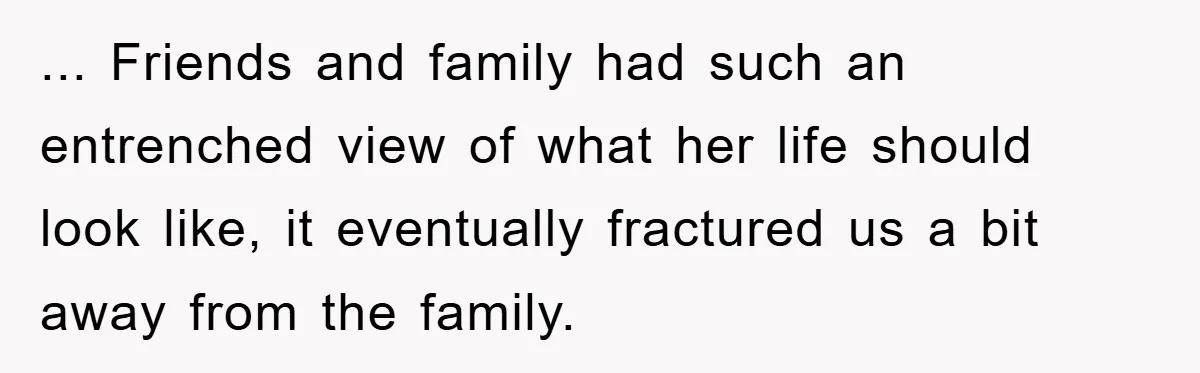 ... Friends and family had such an entrenched view of what her life should look like, it eventually fractured us a bit away from the family.