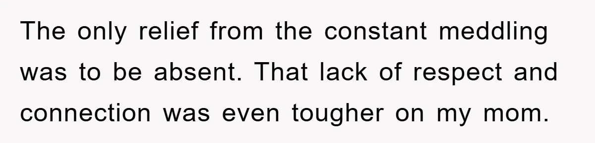 The only relief from the constant meddling was to be absent. That lack of respect and connection was even tougher on my mom.