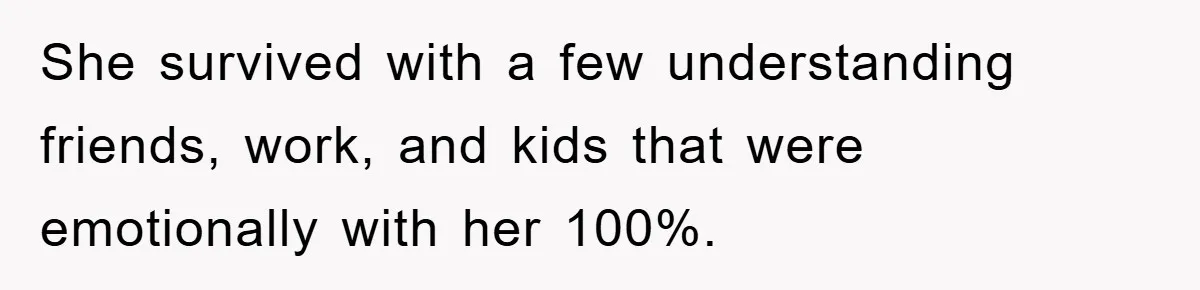 She survived with a few understanding friends, work, and kids that were emotionally with her 100%.
