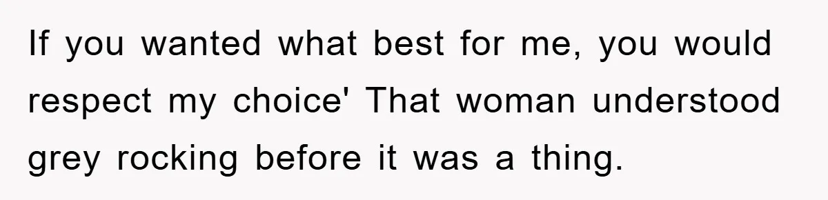 If you wanted what best for me, you would respect my choice' That woman understood grey rocking before it was a thing.