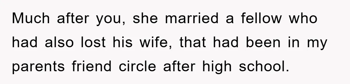 Much after you, she married a fellow who had also lost his wife, that had been in my parents friend circle after high school.