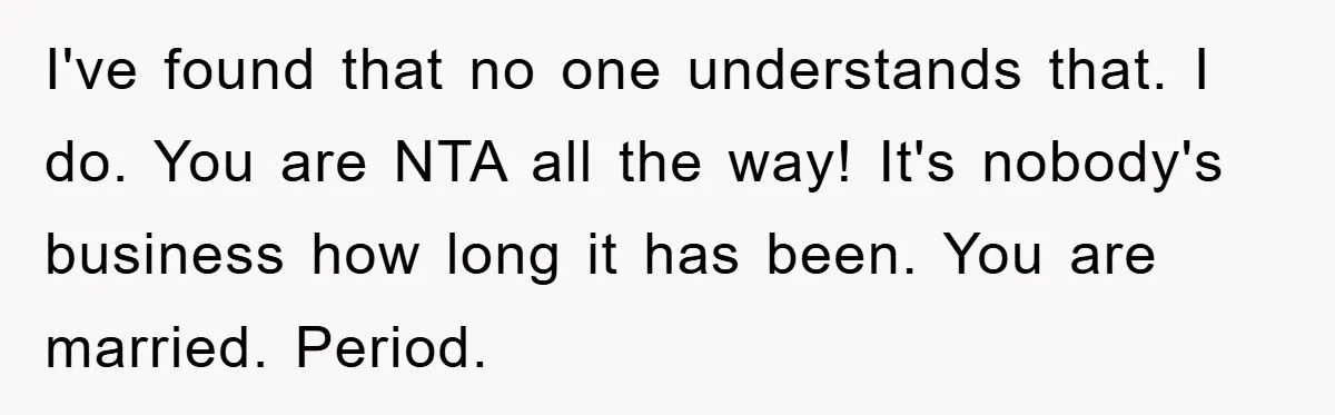 I've found that no one understands that. I do. You are NTA all the way! It's nobody's business how long it has been. You are married. Period.