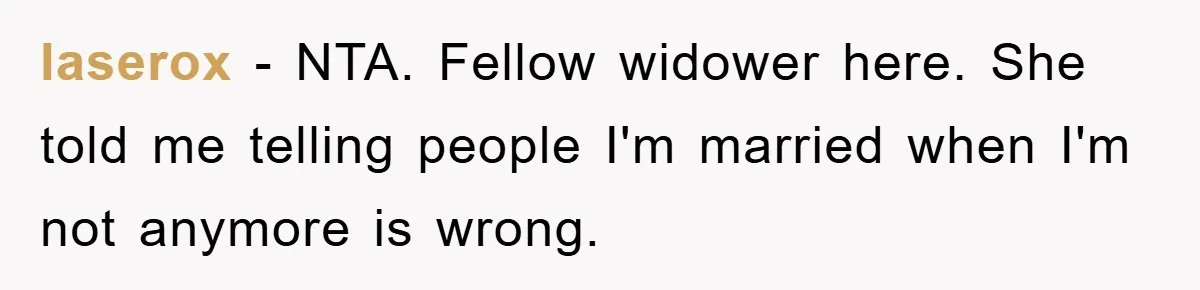 laserox − NTA. Fellow widower here. She told me telling people I'm married when I'm not anymore is wrong.