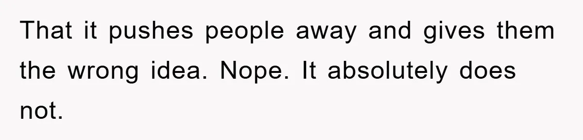 That it pushes people away and gives them the wrong idea. Nope. It absolutely does not.