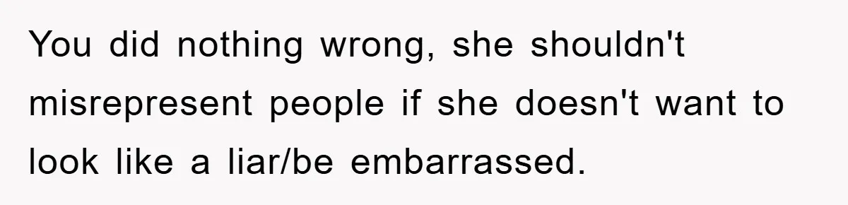 You did nothing wrong, she shouldn't misrepresent people if she doesn't want to look like a liar/be embarrassed.