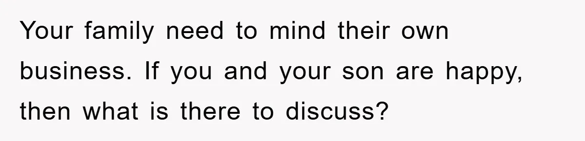 Your family need to mind their own business. If you and your son are happy, then what is there to discuss?