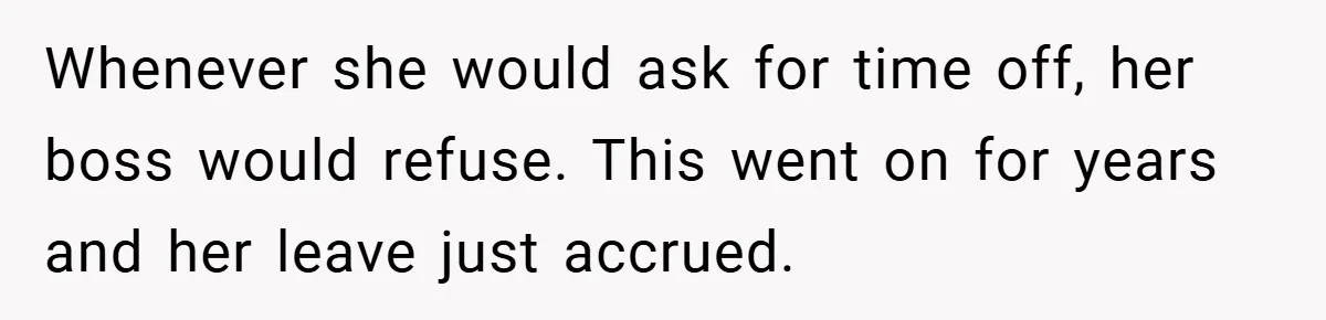 Whenever she would ask for time off, her boss would refuse. This went on for years and her leave just accrued.