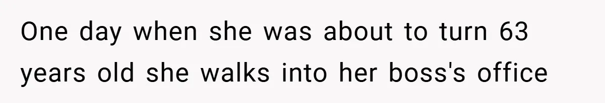 One day when she was about to turn 63 years old she walks into her boss's office