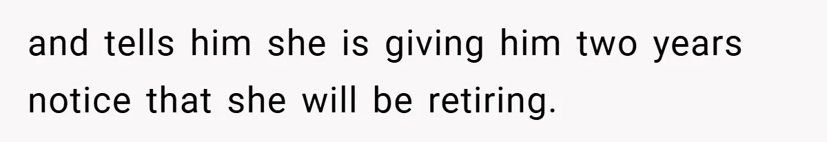 and tells him she is giving him two years notice that she will be retiring.