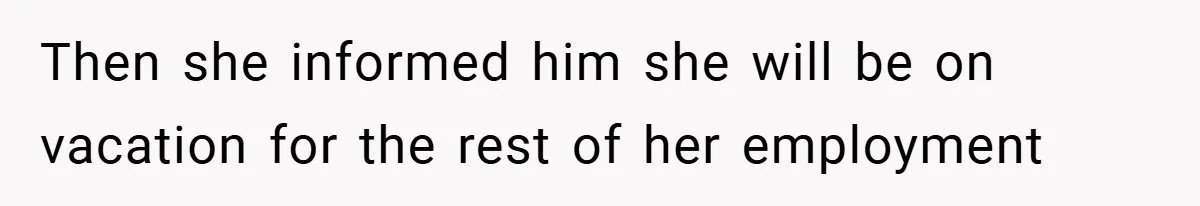 Then she informed him she will be on vacation for the rest of her employment