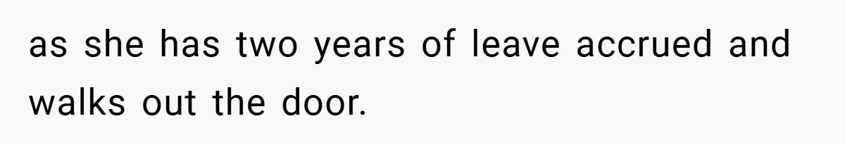 as she has two years of leave accrued and walks out the door.
