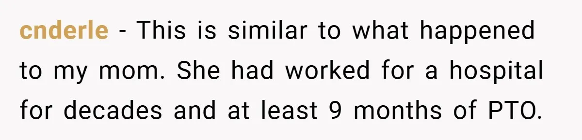 cnderle − This is similar to what happened to my mom. She had worked for a hospital for decades and at least 9 months of PTO.