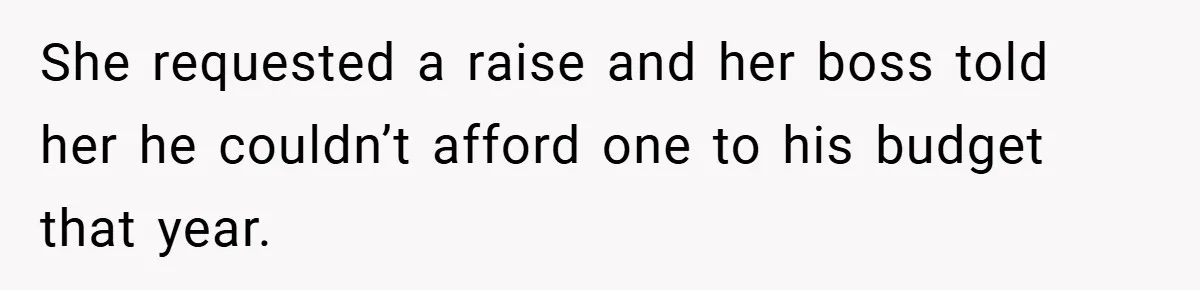 She requested a raise and her boss told her he couldn’t afford one to his budget that year.