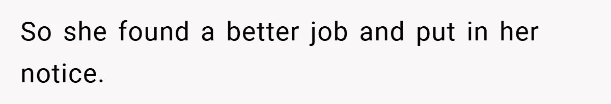 So she found a better job and put in her notice.