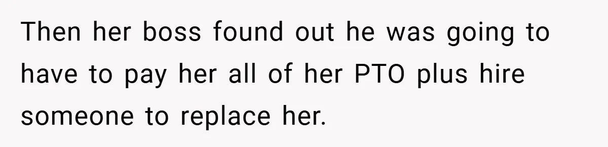 Then her boss found out he was going to have to pay her all of her PTO plus hire someone to replace her.