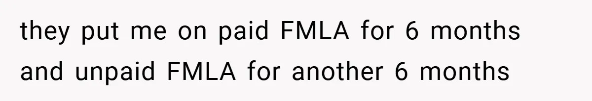 they put me on paid FMLA for 6 months and unpaid FMLA for another 6 months