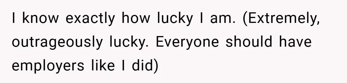 I know exactly how lucky I am. (Extremely, outrageously lucky. Everyone should have employers like I did)