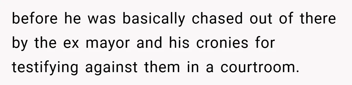 before he was basically chased out of there by the ex mayor and his cronies for testifying against them in a courtroom.