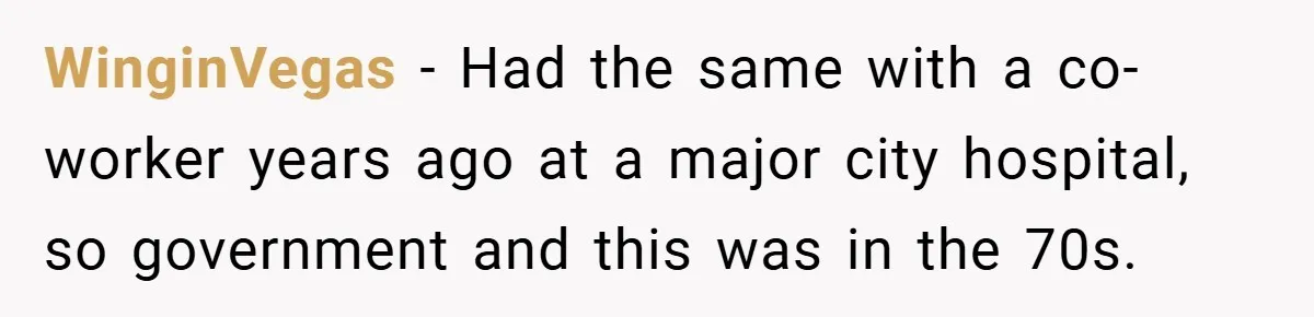 WinginVegas − Had the same with a co-worker years ago at a major city hospital, so government and this was in the 70s.