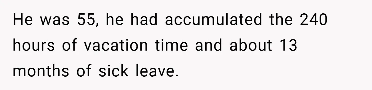 He was 55, he had accumulated the 240 hours of vacation time and about 13 months of sick leave.