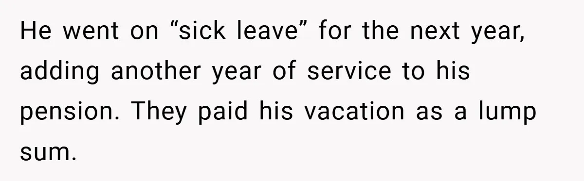 He went on “sick leave” for the next year, adding another year of service to his pension. They paid his vacation as a lump sum.