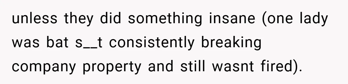 unless they did something insane (one lady was bat s__t consistently breaking company property and still wasnt fired).