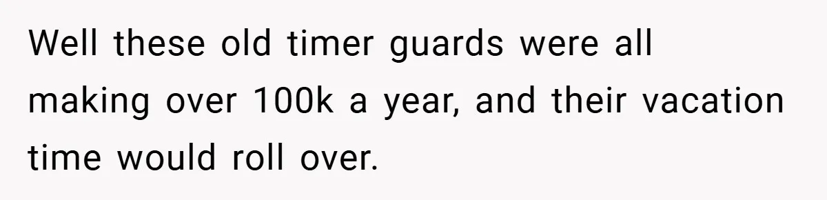 Well these old timer guards were all making over 100k a year, and their vacation time would roll over.