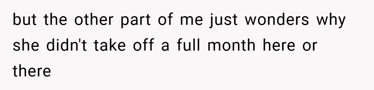 but the other part of me just wonders why she didn't take off a full month here or there