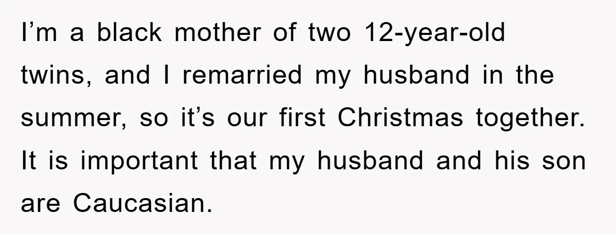 I’m a black mother of two 12-year-old twins, and I remarried my husband in the summer, so it’s our first Christmas together. It is important that my husband and his...