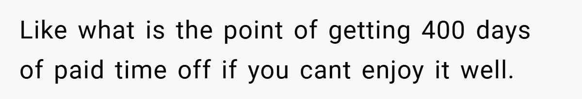 Like what is the point of getting 400 days of paid time off if you cant enjoy it well.