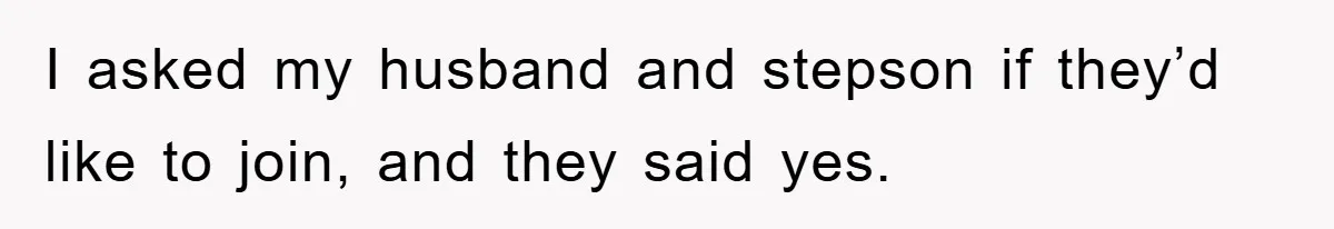I asked my husband and stepson if they’d like to join, and they said yes.