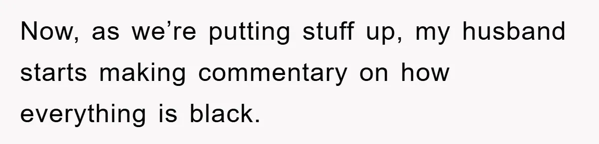 Now, as we’re putting stuff up, my husband starts making commentary on how everything is black.