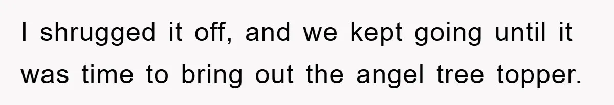 I shrugged it off, and we kept going until it was time to bring out the angel tree topper.