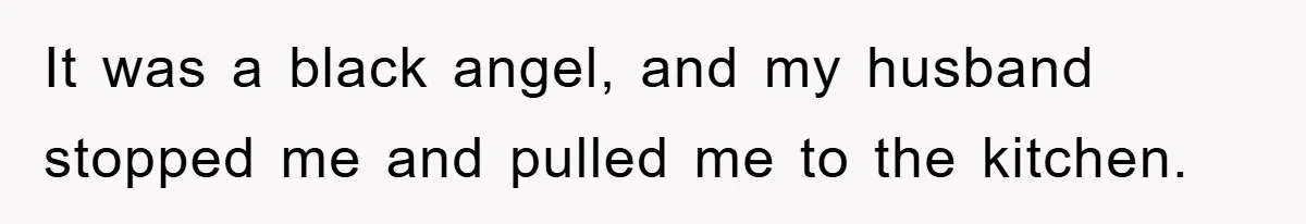 It was a black angel, and my husband stopped me and pulled me to the kitchen.