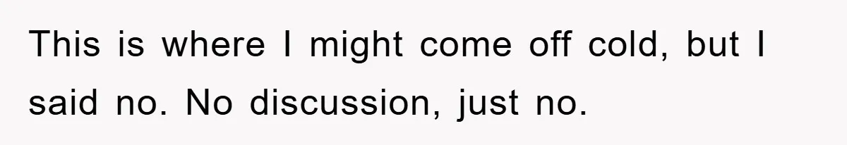 This is where I might come off cold, but I said no. No discussion, just no.